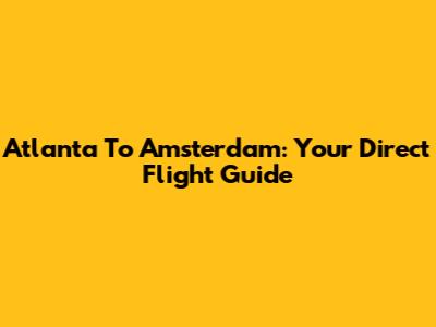 Atlanta To Amsterdam: Your Direct Flight Guide