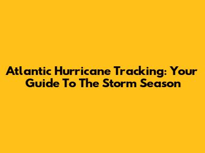 Atlantic Hurricane Tracking: Your Guide To The Storm Season