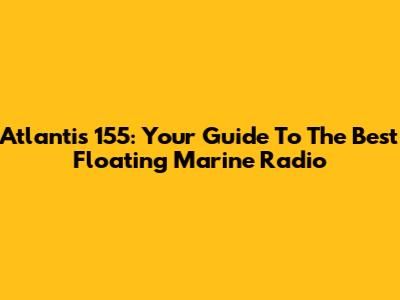 Atlantis 155: Your Guide To The Best Floating Marine Radio