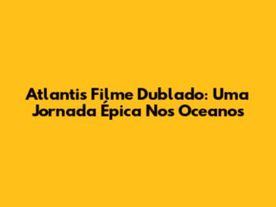 Atlantis Filme Dublado: Uma Jornada Épica Nos Oceanos