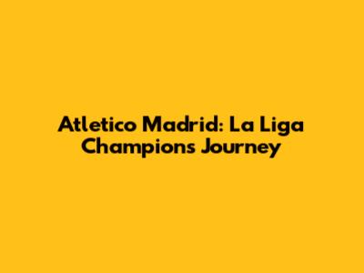 Atletico Madrid: La Liga Champions Journey