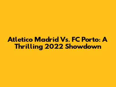 Atletico Madrid Vs. FC Porto: A Thrilling 2022 Showdown