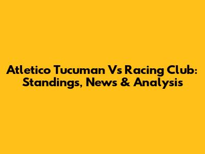 Atletico Tucuman Vs Racing Club: Standings, News & Analysis