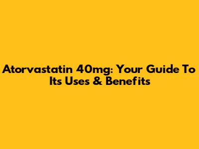 Atorvastatin 40mg: Your Guide To Its Uses & Benefits