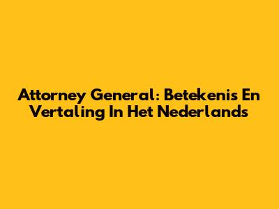 Attorney General: Betekenis En Vertaling In Het Nederlands