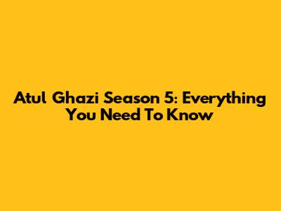 Atul Ghazi Season 5: Everything You Need To Know