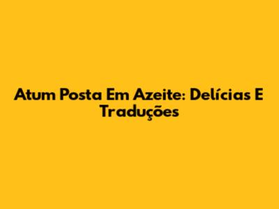 Atum Posta Em Azeite: Delícias E Traduções