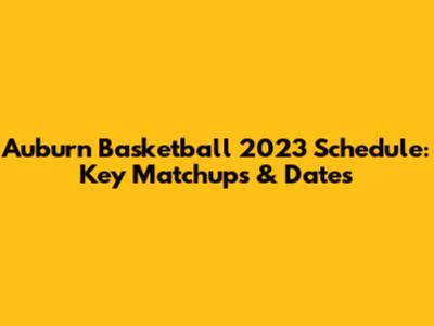 Auburn Basketball 2023 Schedule: Key Matchups & Dates
