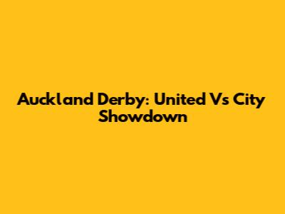 Auckland Derby: United Vs City Showdown