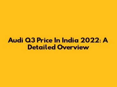 Audi Q3 Price In India 2022: A Detailed Overview