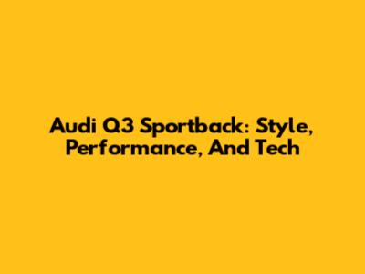 Audi Q3 Sportback: Style, Performance, And Tech