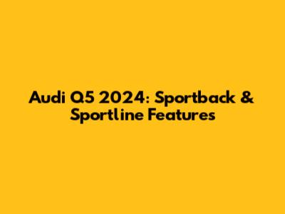 Audi Q5 2024: Sportback & Sportline Features