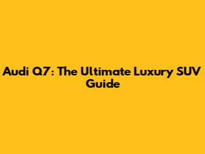 Audi Q7: The Ultimate Luxury SUV Guide