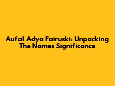 Aufal Adya Fairuski: Unpacking The Name's Significance