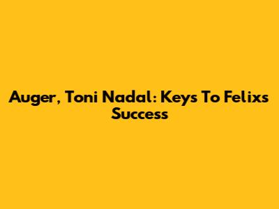 Auger, Toni Nadal: Keys To Felix's Success