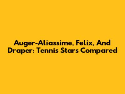 Auger-Aliassime, Felix, And Draper: Tennis Stars Compared