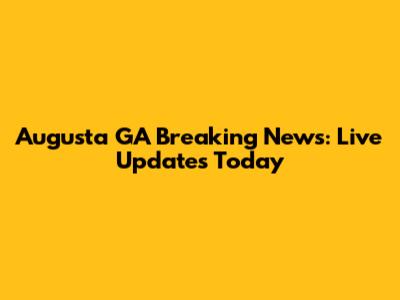Augusta GA Breaking News: Live Updates Today