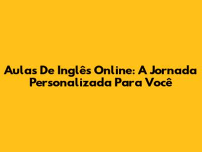 Aulas De Inglês Online: A Jornada Personalizada Para Você