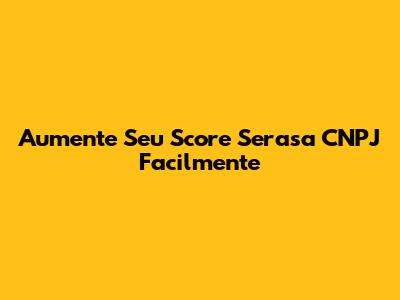 Aumente Seu Score Serasa CNPJ Facilmente
