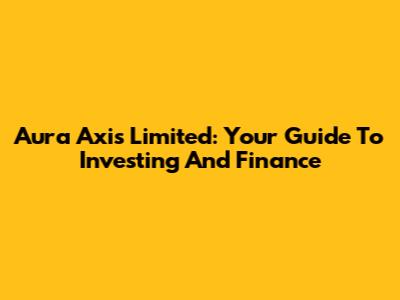 Aura Axis Limited: Your Guide To Investing And Finance