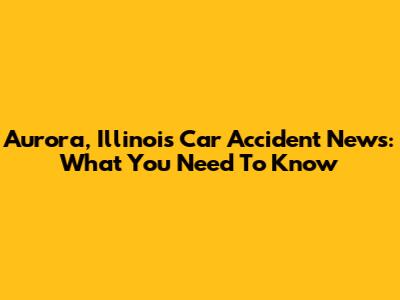 Aurora, Illinois Car Accident News: What You Need To Know
