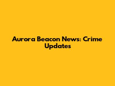 Aurora Beacon News: Crime Updates