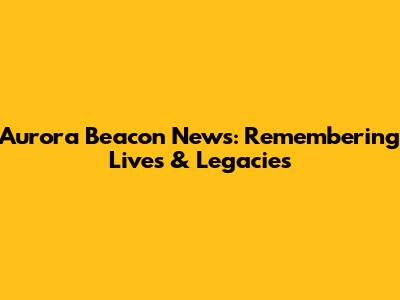 Aurora Beacon News: Remembering Lives & Legacies