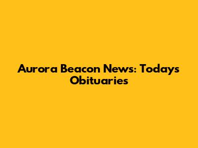 Aurora Beacon News: Today's Obituaries