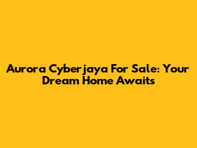 Aurora Cyberjaya For Sale: Your Dream Home Awaits