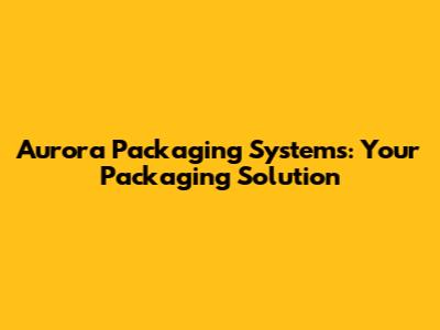 Aurora Packaging Systems: Your Packaging Solution