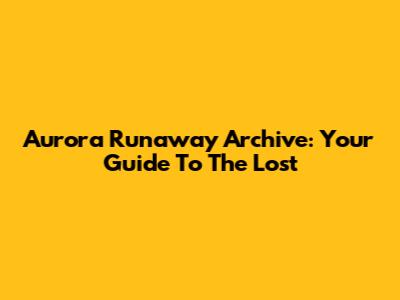 Aurora Runaway Archive: Your Guide To The Lost