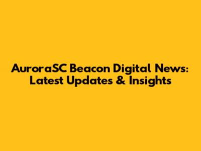 AuroraSC Beacon Digital News: Latest Updates & Insights
