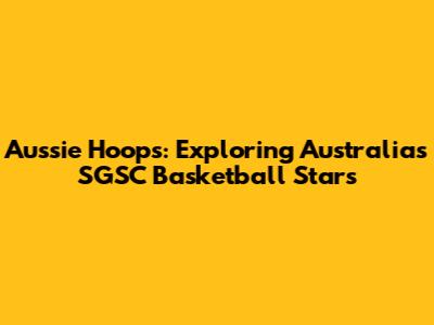 Aussie Hoops: Exploring Australia's SGSC Basketball Stars