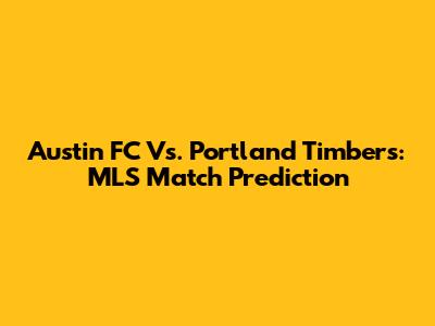 Austin FC Vs. Portland Timbers: MLS Match Prediction