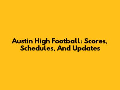 Austin High Football: Scores, Schedules, And Updates
