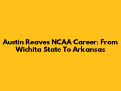 Austin Reaves NCAA Career: From Wichita State To Arkansas
