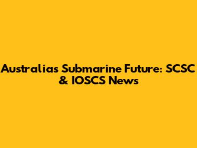 Australia's Submarine Future: SCSC & IOSCS News