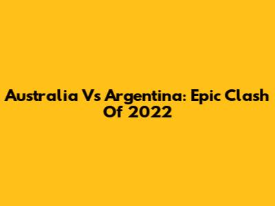 Australia Vs Argentina: Epic Clash Of 2022