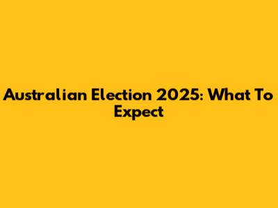 Australian Election 2025: What To Expect