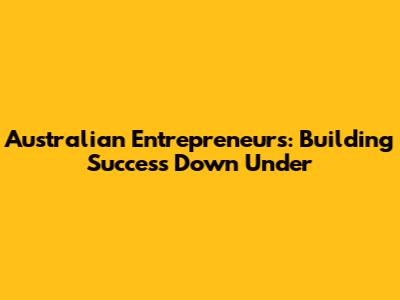 Australian Entrepreneurs: Building Success Down Under