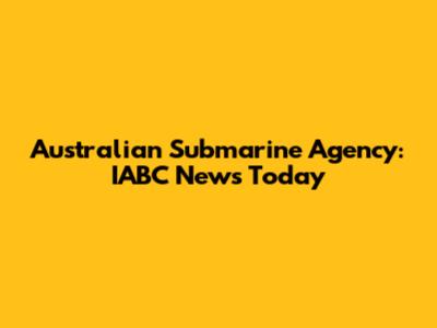 Australian Submarine Agency: IABC News Today