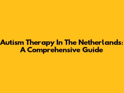 Autism Therapy In The Netherlands: A Comprehensive Guide