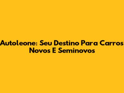Autoleone: Seu Destino Para Carros Novos E Seminovos