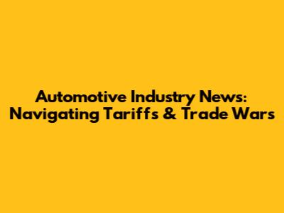 Automotive Industry News: Navigating Tariffs & Trade Wars