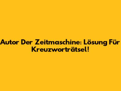 Autor Der Zeitmaschine: Lösung Für Kreuzworträtsel!