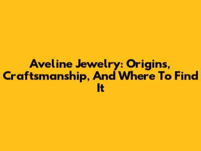 Aveline Jewelry: Origins, Craftsmanship, And Where To Find It