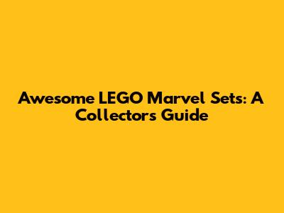 Awesome LEGO Marvel Sets: A Collector's Guide