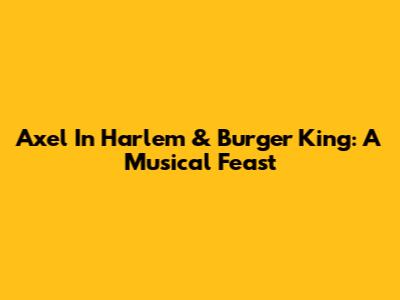 Axel In Harlem & Burger King: A Musical Feast