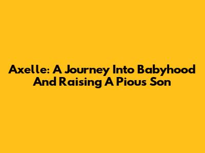 Axelle: A Journey Into Babyhood And Raising A Pious Son