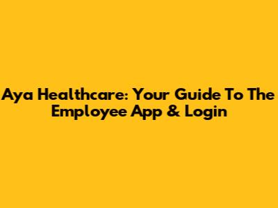 Aya Healthcare: Your Guide To The Employee App & Login